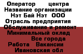 Оператор Call-центра › Название организации ­ Нэт Бай Нэт, ООО › Отрасль предприятия ­ Обслуживание и ремонт › Минимальный оклад ­ 14 000 - Все города Работа » Вакансии   . Ивановская обл.